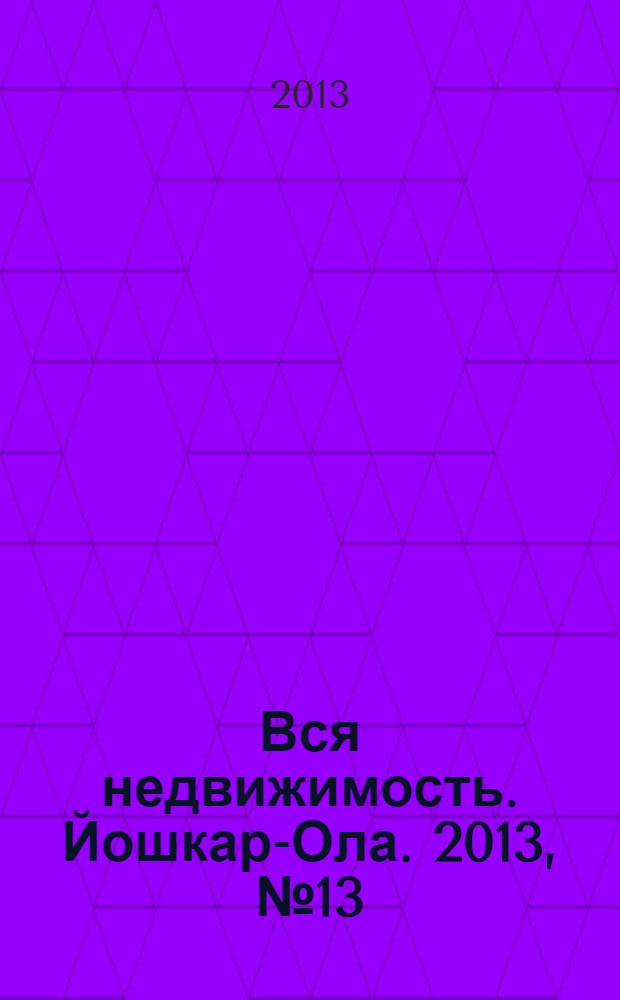 Вся недвижимость. Йошкар-Ола. 2013, № 13 (13), ч. 1