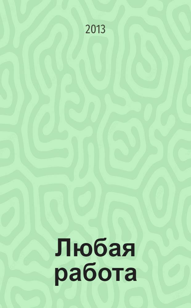 Любая работа : еженедельный инф. каталог вакансий. 2013, № 37 (955)