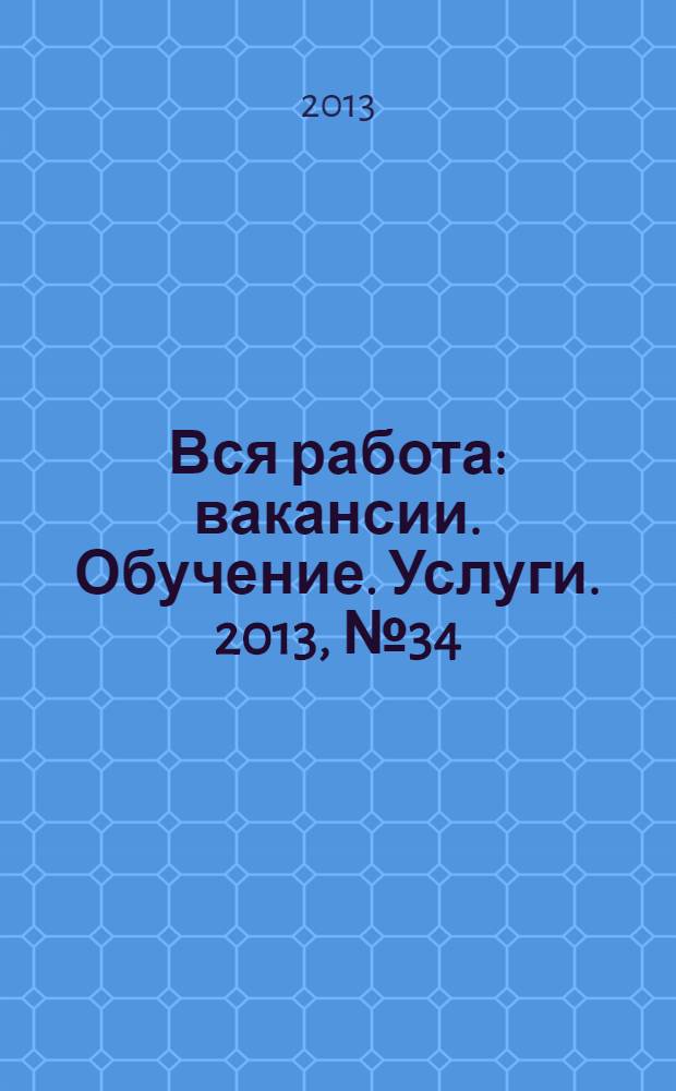 Вся работа : вакансии. Обучение. Услуги. 2013, № 34 (312)
