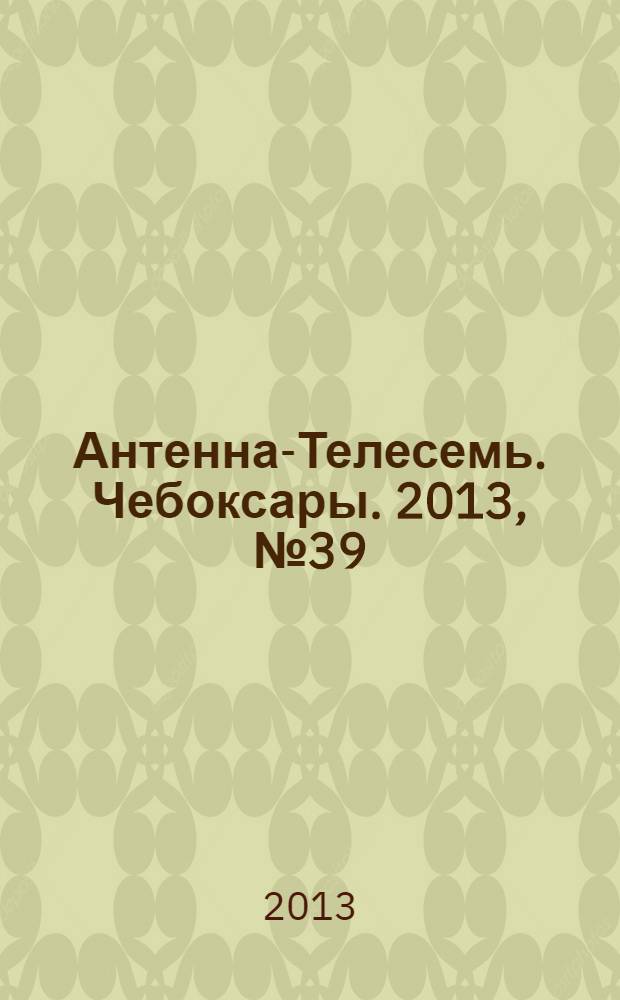 Антенна-Телесемь. Чебоксары. 2013, № 39 (257)