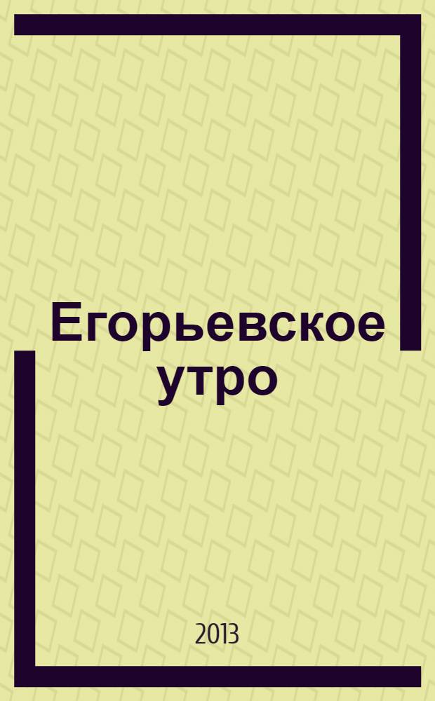 Егорьевское утро : Еженед. илл. худож.-лит., обществ., попул.-науч. и юмористич. журн. 2013, № 36 (729)