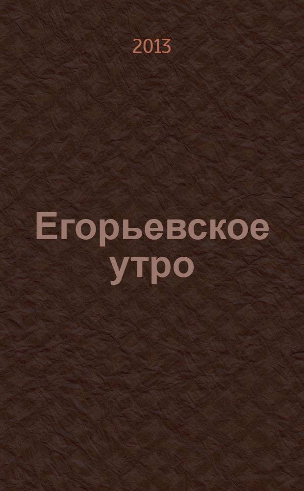 Егорьевское утро : Еженед. илл. худож.-лит., обществ., попул.-науч. и юмористич. журн. 2013, № 35 (728)