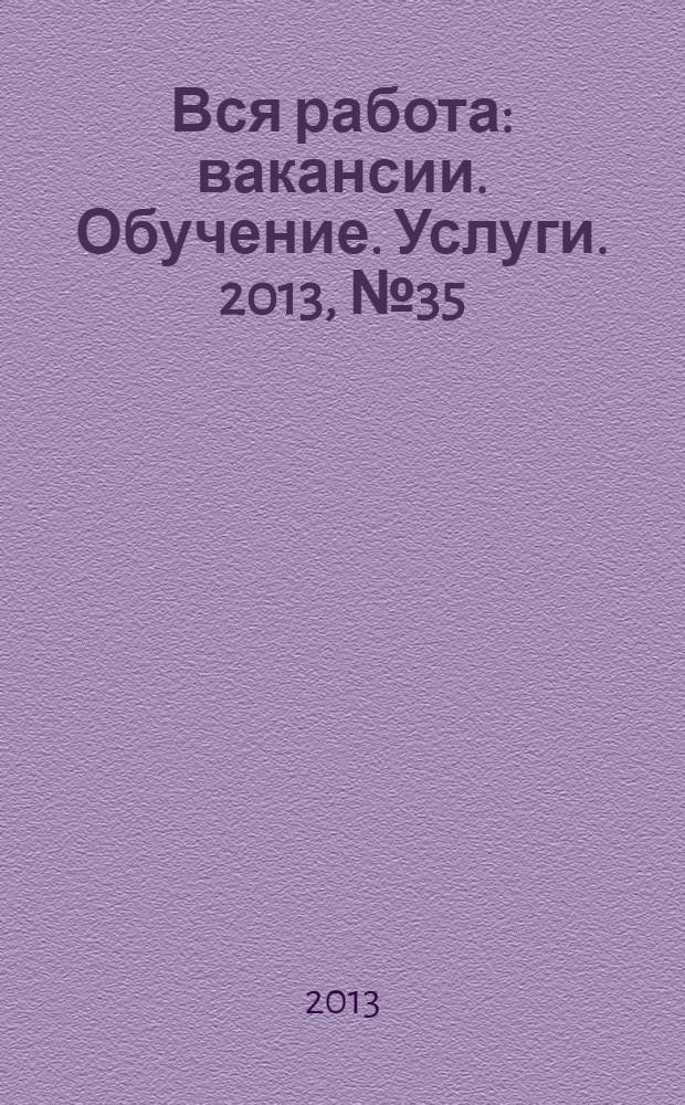 Вся работа : вакансии. Обучение. Услуги. 2013, № 35 (313)