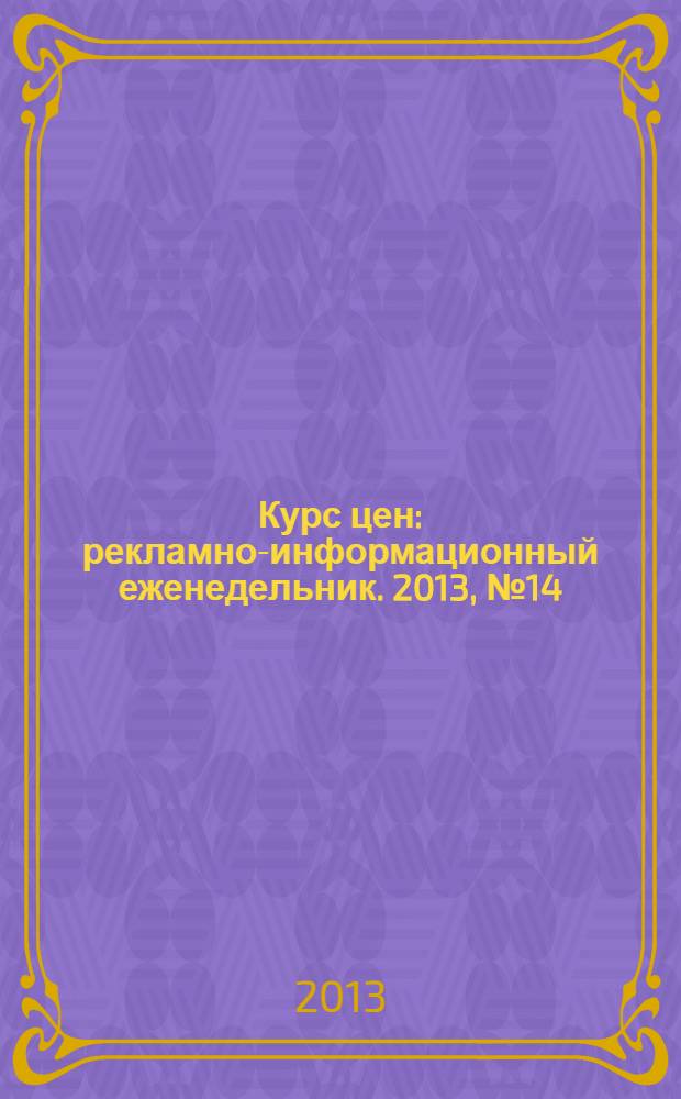 Курс цен : рекламно-информационный еженедельник. 2013, № 14 (582)