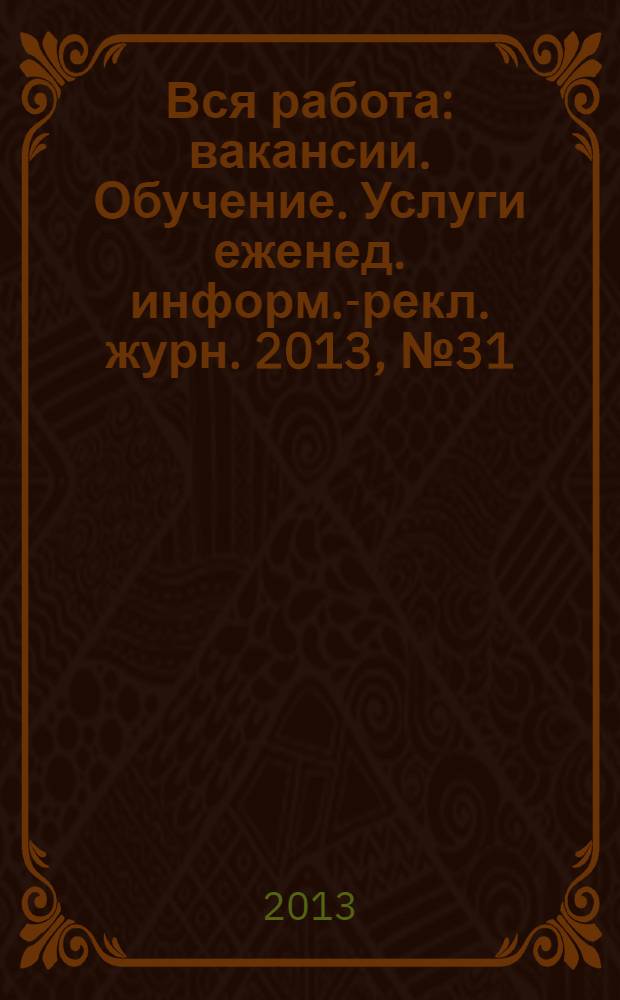 Вся работа : вакансии. Обучение. Услуги еженед. информ.-рекл. журн. 2013, № 31 (138)