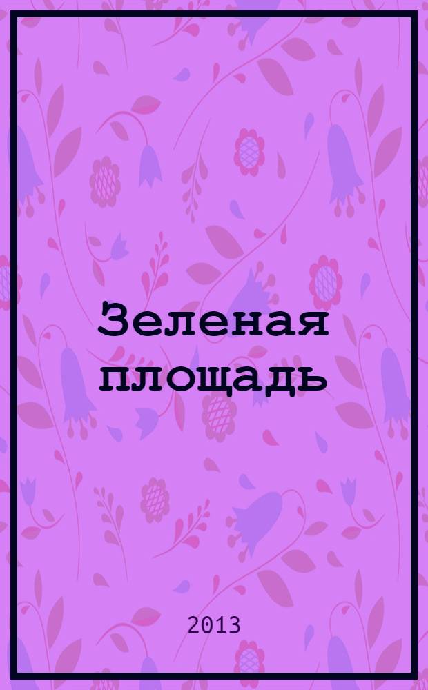 Зеленая площадь : приложение к обозрению "Новости рынка недвижимости". 2013, № 24 (485)