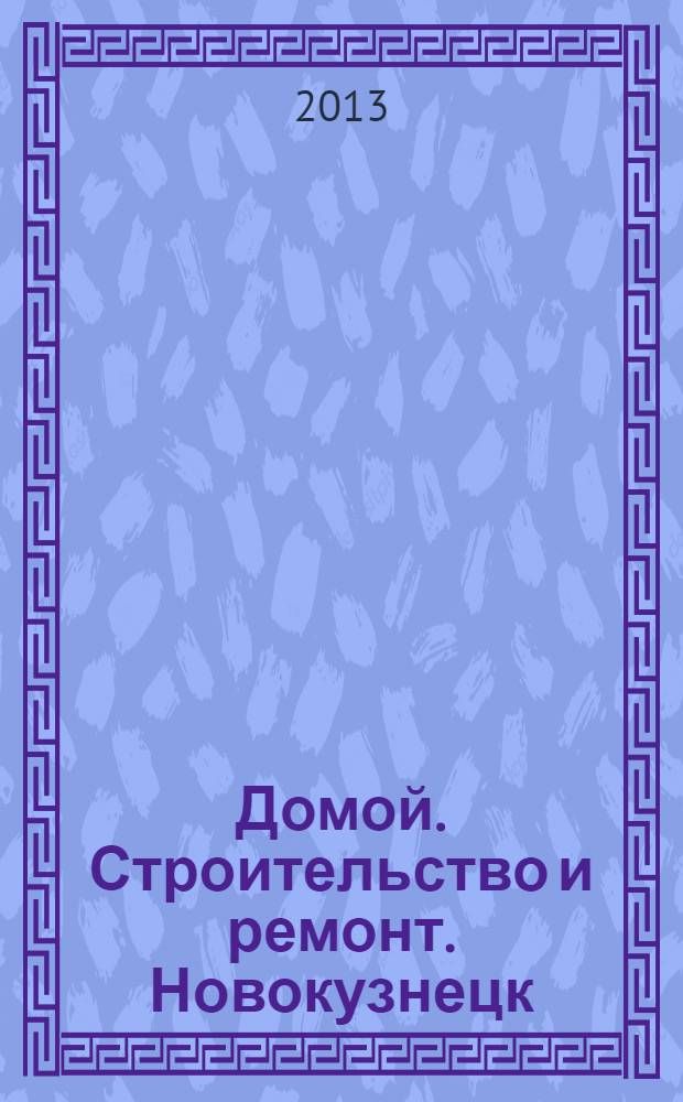 Домой. Строительство и ремонт. Новокузнецк : рекламное издание. 2013, № 14 (14)