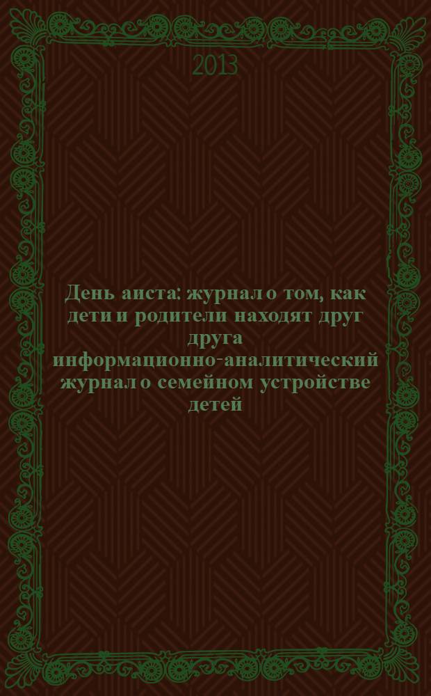 День аиста : журнал о том, как дети и родители находят друг друга информационно-аналитический журнал о семейном устройстве детей, оставшихся без попечения родителей. 2013, № 1 (11)