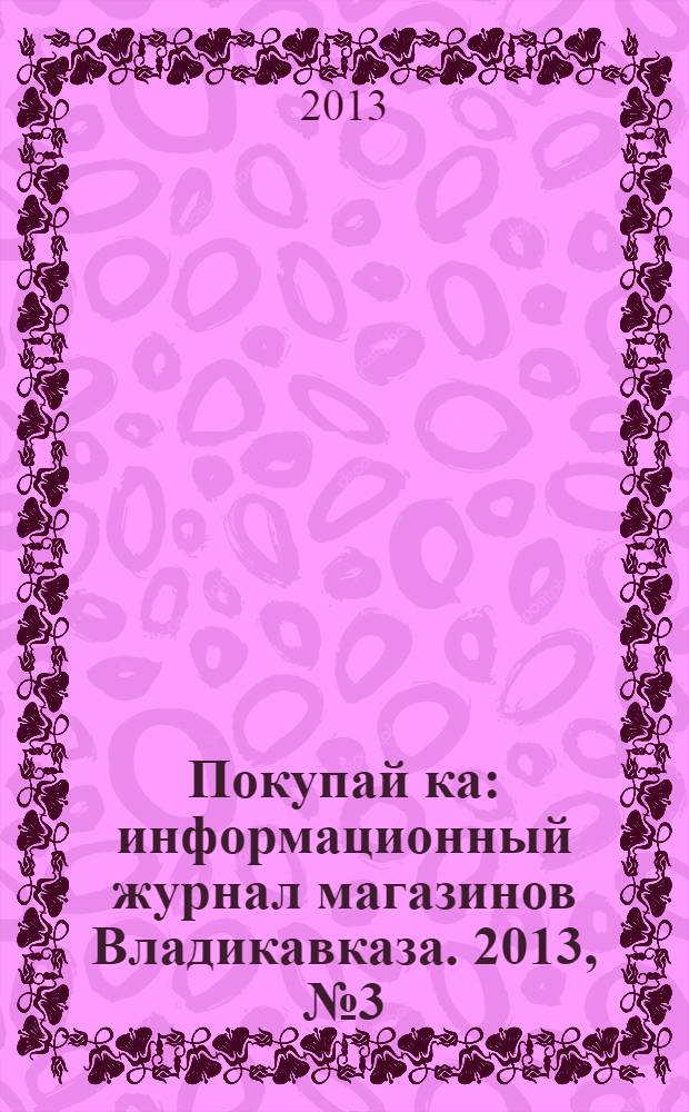Покупай[ка] : информационный журнал магазинов Владикавказа. 2013, № 3 (46)