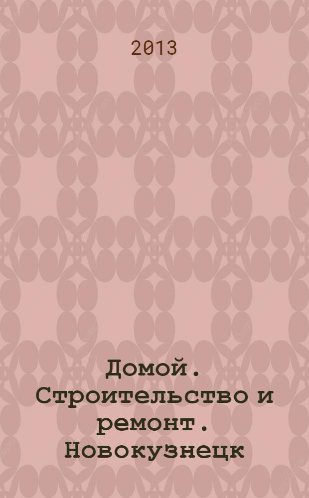 Домой. Строительство и ремонт. Новокузнецк : рекламное издание. 2013, № 19 (19)
