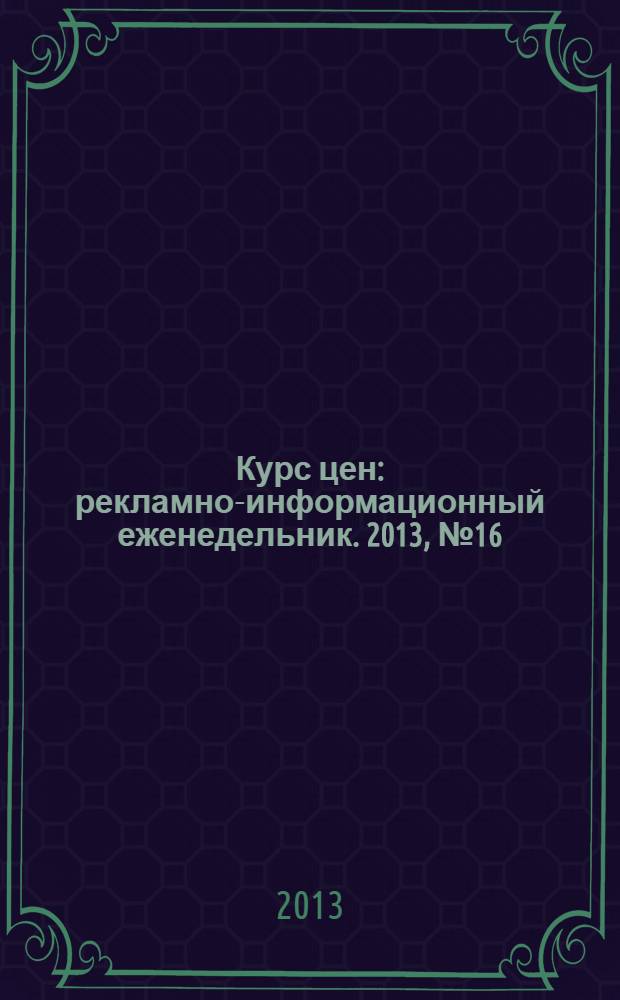 Курс цен : рекламно-информационный еженедельник. 2013, № 16 (584)
