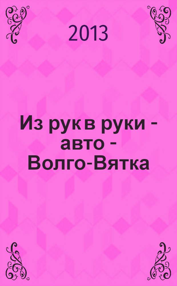 Из рук в руки - авто - Волго-Вятка : еженедельник фотообъявлений. 2013, № 29 (445)