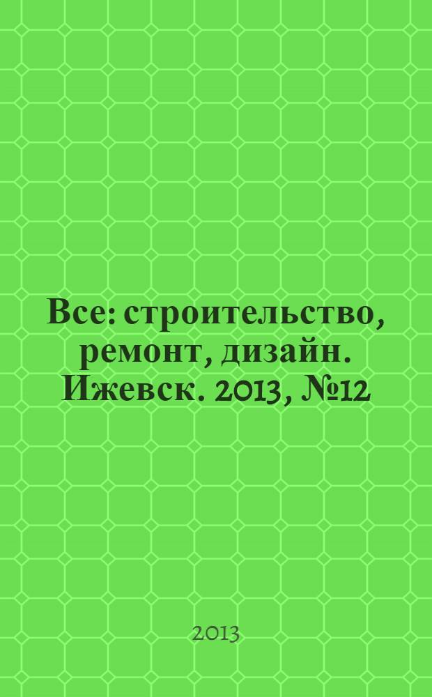 Все: строительство, ремонт, дизайн. Ижевск. 2013, № 12 (247)