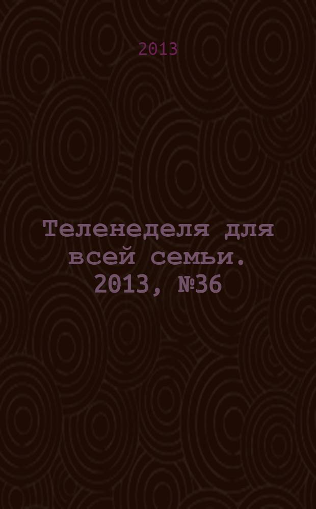 Теленеделя для всей семьи. 2013, № 36 (408)