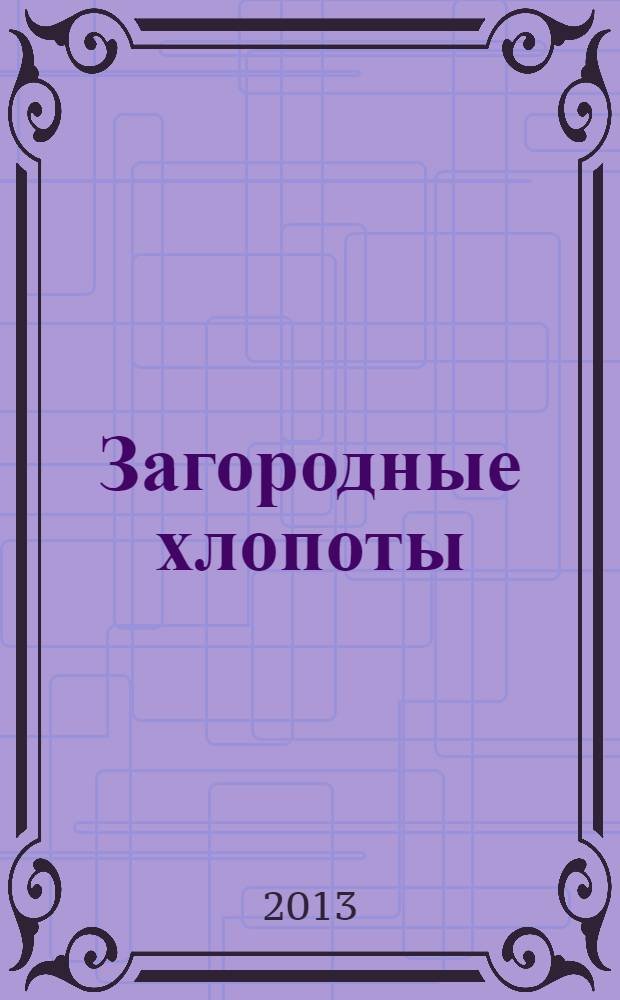 Загородные хлопоты : для тех, кому дача в радость. 2013, 18
