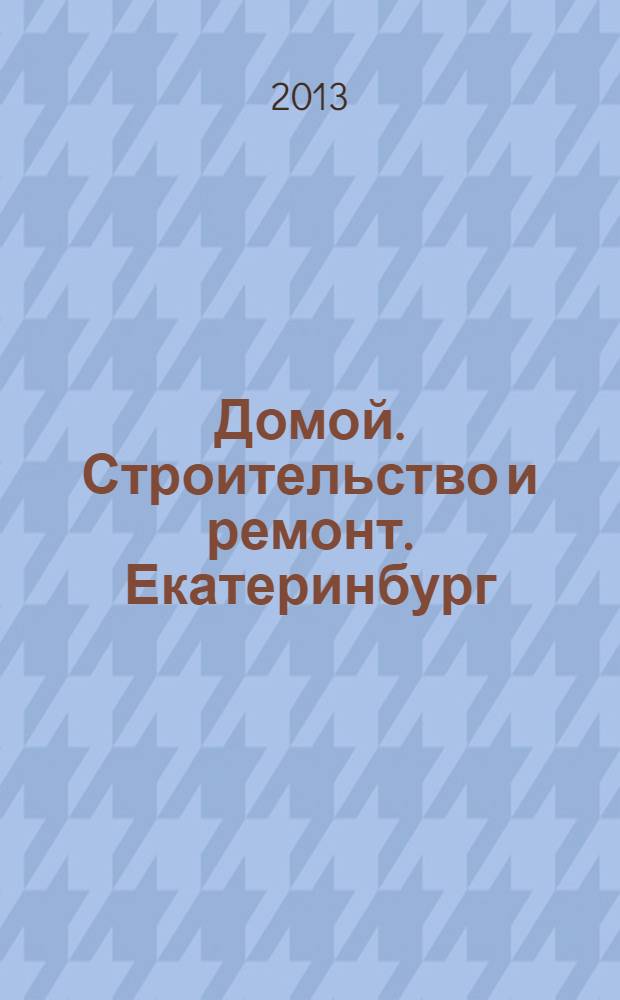 Домой. Строительство и ремонт. Екатеринбург : рекламное издание. 2013, № 20 (405)