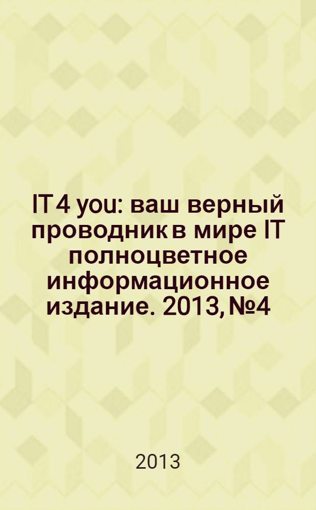IT 4 you : ваш верный проводник в мире IT полноцветное информационное издание. 2013, № 4
