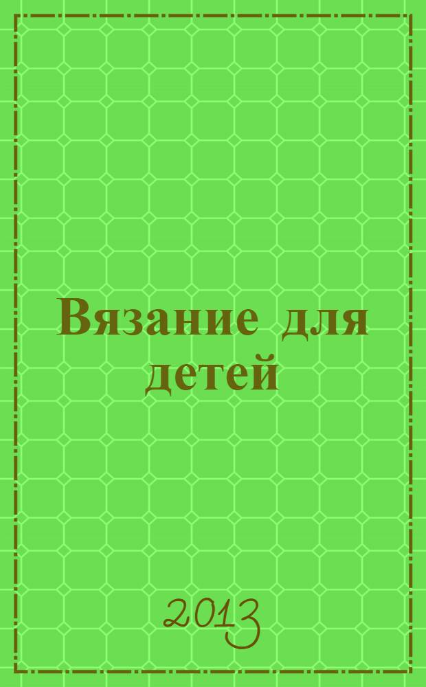 Вязание для детей : специальный выпуск журнала "Сабрина". 2013, № 6