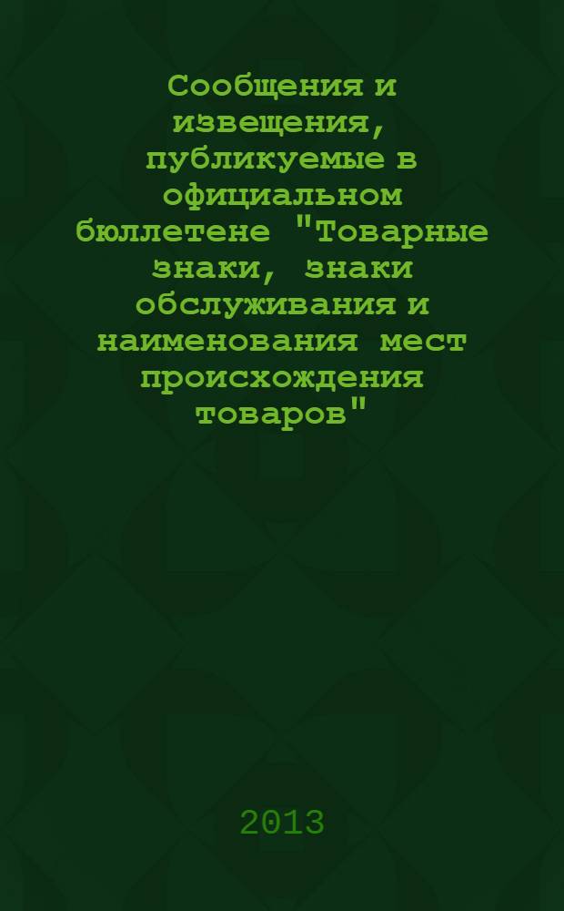 Сообщения и извещения, публикуемые в официальном бюллетене "Товарные знаки, знаки обслуживания и наименования мест происхождения товаров". 2013, № 18, ч. 1