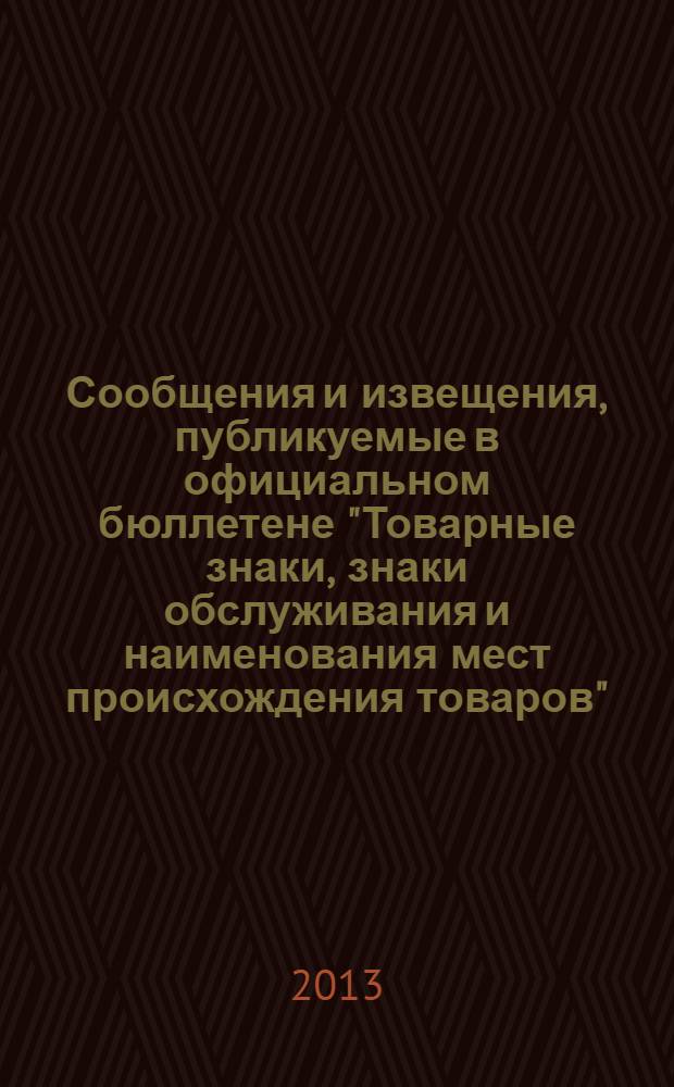 Сообщения и извещения, публикуемые в официальном бюллетене "Товарные знаки, знаки обслуживания и наименования мест происхождения товаров". 2013, № 18, ч. 3