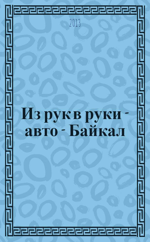 Из рук в руки - авто - Байкал : еженедельник фотообъявлений. 2013, № 19 (285)