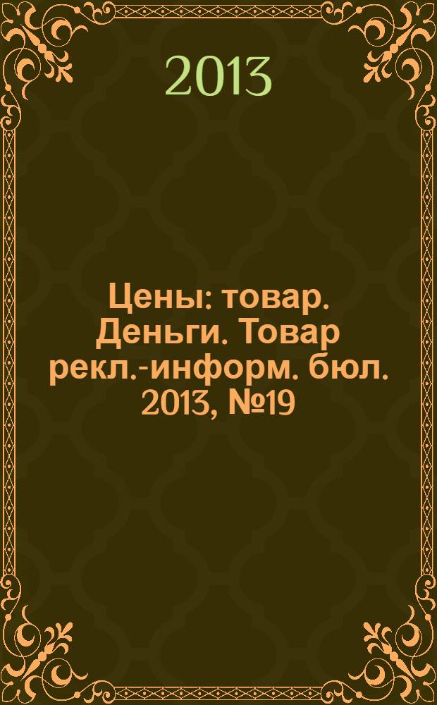 Цены : товар. Деньги. Товар рекл.-информ. бюл. 2013, № 19 (723)