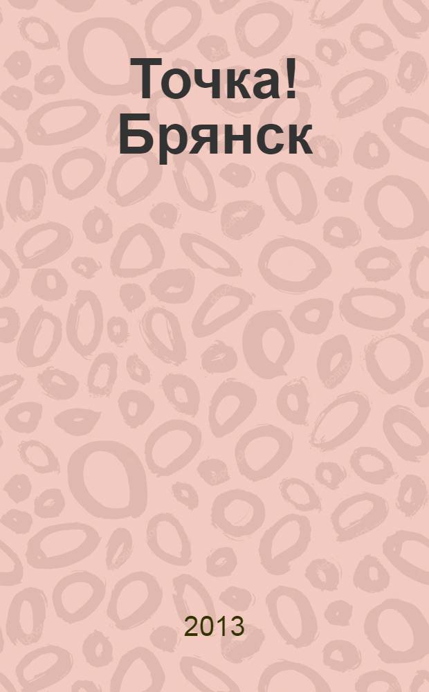 Точка! Брянск : журнал для первых лиц рекламно-информационное издание. 2013, № 9 (82)