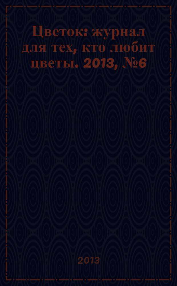 Цветок : журнал для тех, кто любит цветы. 2013, № 6 (216)