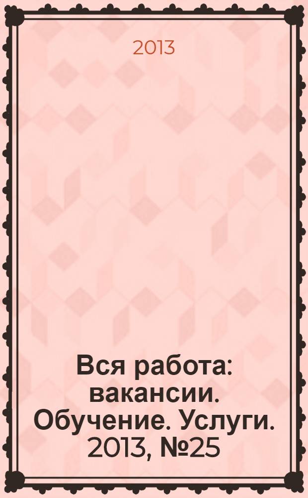 Вся работа : вакансии. Обучение. Услуги. 2013, № 25 (277)