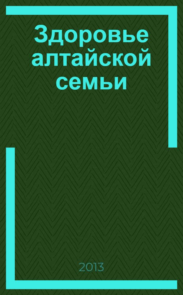 Здоровье алтайской семьи : краевой медико-социальный журнал. 2013, № 8 (128)