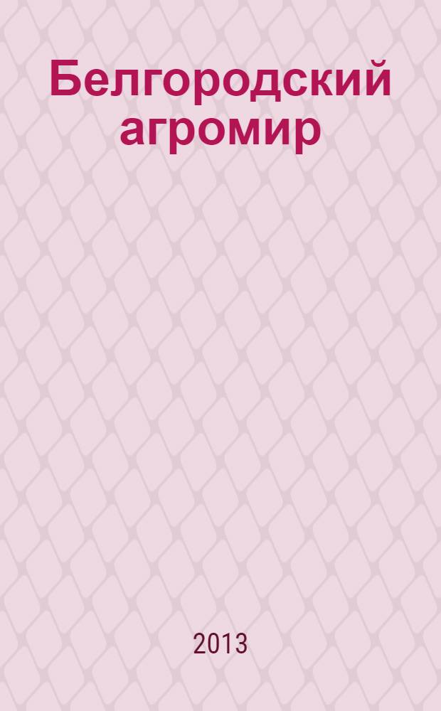 Белгородский агромир : журнал об эффективном сельском хозяйстве. 2013, № 2 (76)