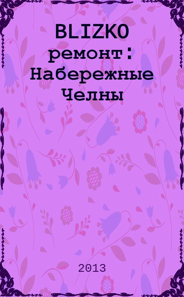 BLIZKO ремонт: Набережные Челны : рекламный каталог строительных и отделочных работ. 2013, № 10 (10)