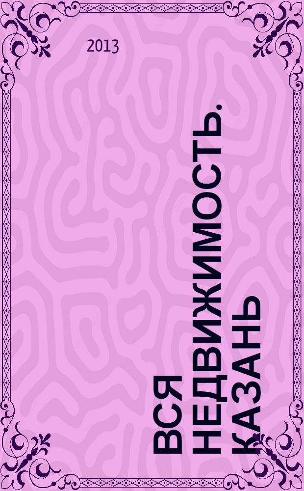 Вся недвижимость. Казань : рекламно-информационное издание. 2013, № 37 (418), ч. 1