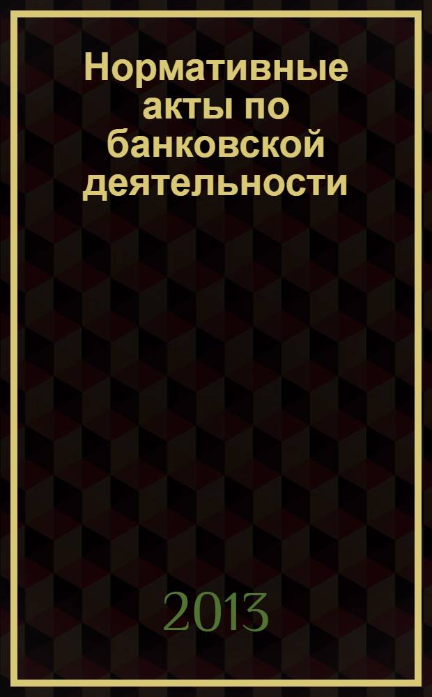 Нормативные акты по банковской деятельности : Прил. к журн. "Деньги и кредит". 2013, вып. 8 (230)