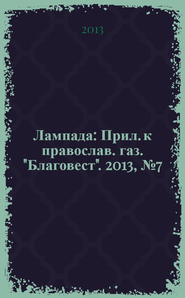 Лампада : Прил. к православ. газ. "Благовест". 2013, № 7 (175)