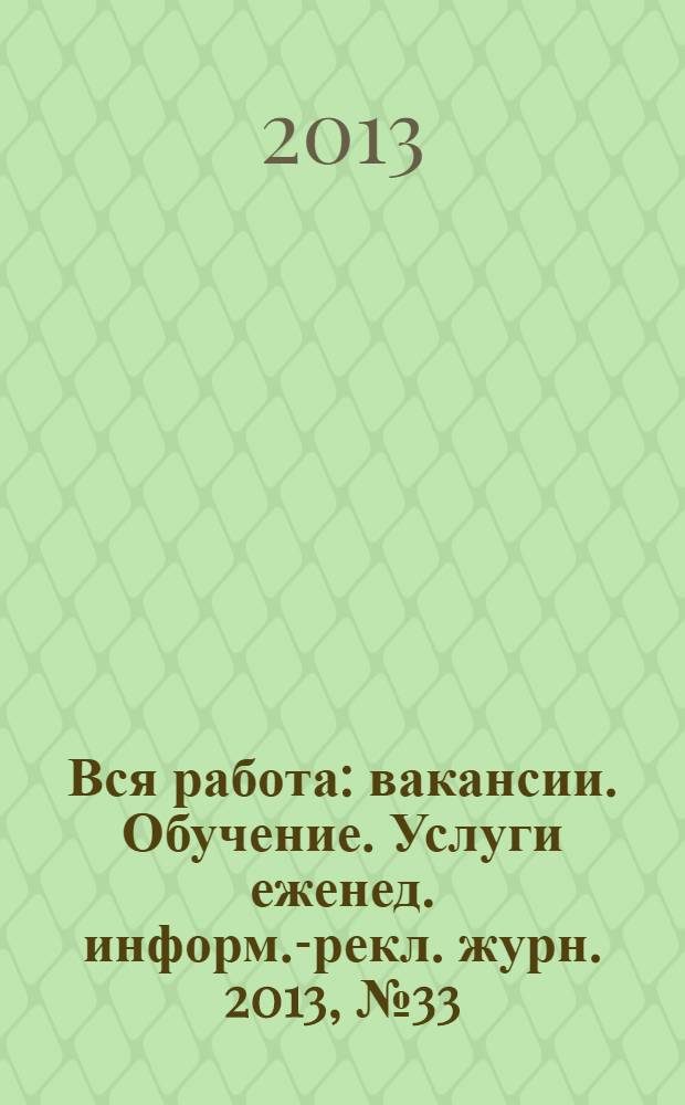 Вся работа : вакансии. Обучение. Услуги еженед. информ.-рекл. журн. 2013, № 33 (140)