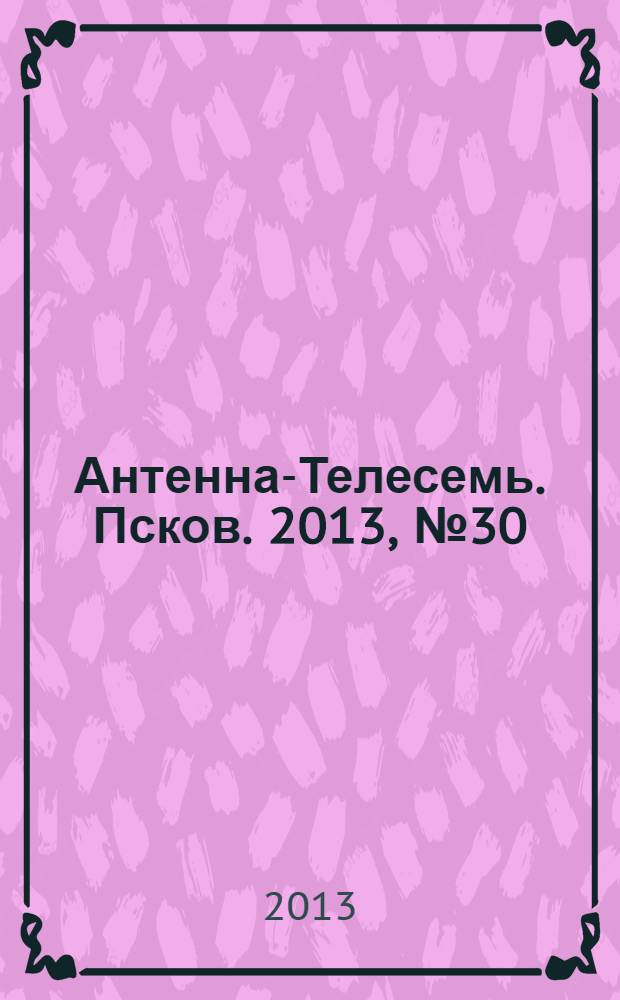 Антенна-Телесемь. Псков. 2013, № 30 (381)