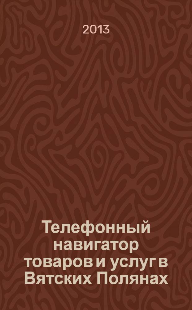 Телефонный навигатор товаров и услуг в Вятских Полянах : Из первых рук справочно-информационное издание. 2013, № 8 (323)