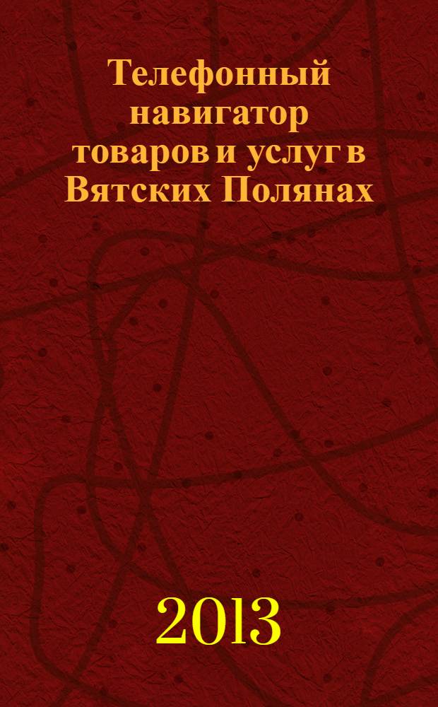 Телефонный навигатор товаров и услуг в Вятских Полянах : Из первых рук справочно-информационное издание. 2013, № 9 (324)