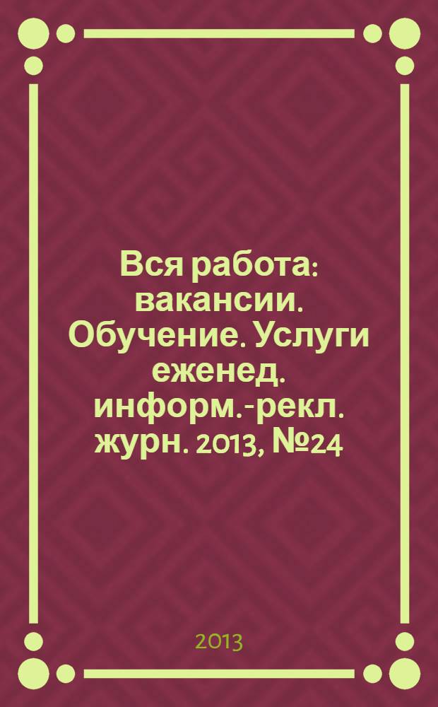 Вся работа : вакансии. Обучение. Услуги еженед. информ.-рекл. журн. 2013, № 24 (131)