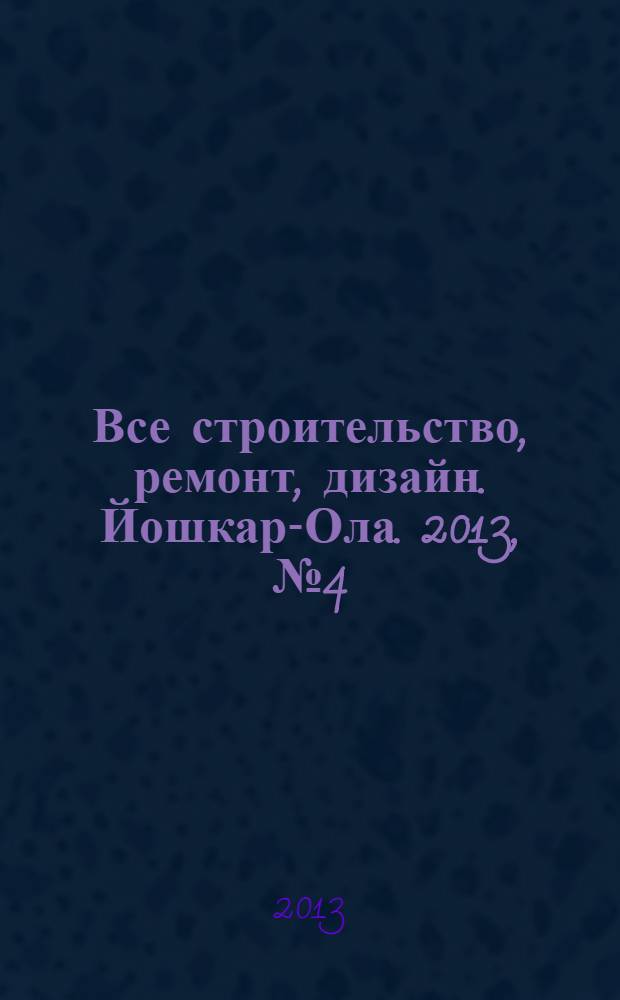 Все строительство, ремонт, дизайн. Йошкар-Ола. 2013, № 4 (150)