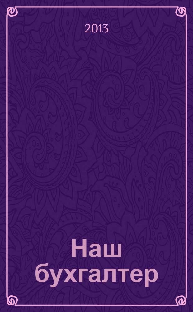 Наш бухгалтер : практический журнал по налогам и учету. 2013, № 12