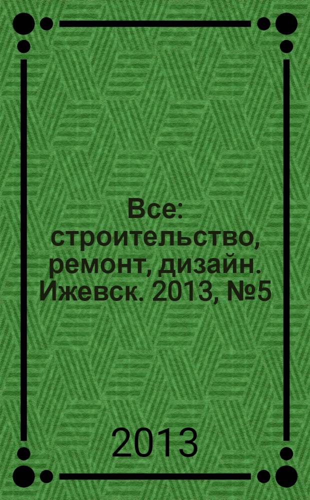 Все: строительство, ремонт, дизайн. Ижевск. 2013, № 5 (240)