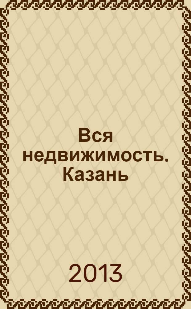 Вся недвижимость. Казань : рекламно-информационное издание. 2013, № 12 (393), ч. 1