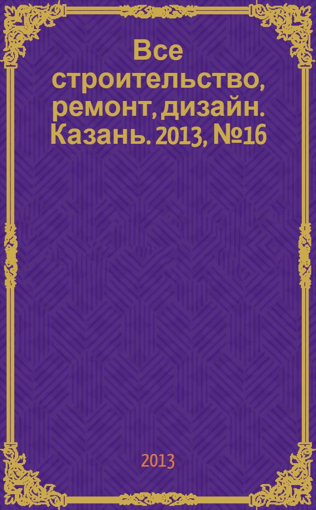 Все строительство, ремонт, дизайн. Казань. 2013, № 16 (252)
