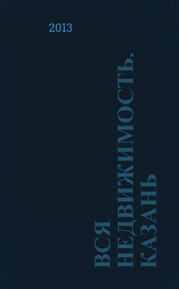 Вся недвижимость. Казань : рекламно-информационное издание. 2013, № 6 (387), ч. 1