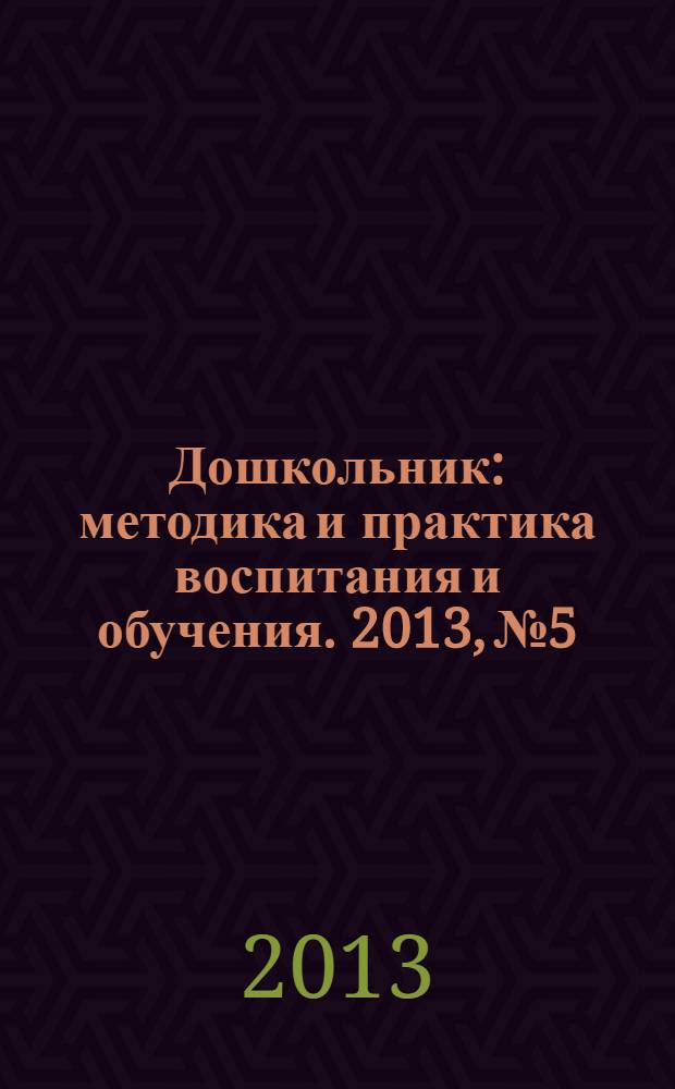 Дошкольник : методика и практика воспитания и обучения. 2013, № 5