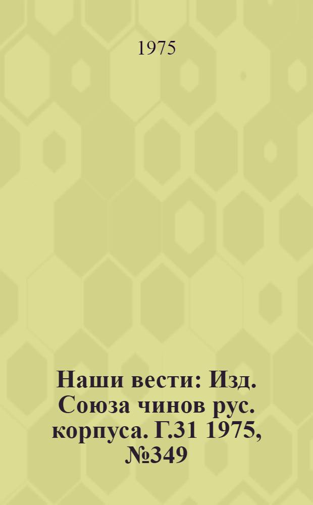 Наши вести : Изд. Союза чинов рус. корпуса. Г.31 1975, № 349(2650)
