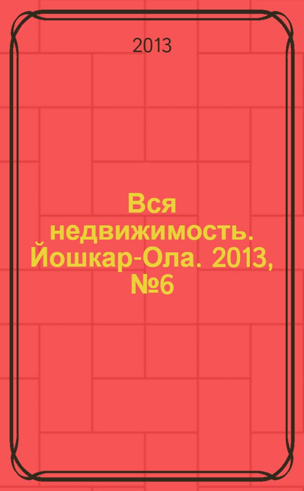 Вся недвижимость. Йошкар-Ола. 2013, № 6 (6), ч. 2