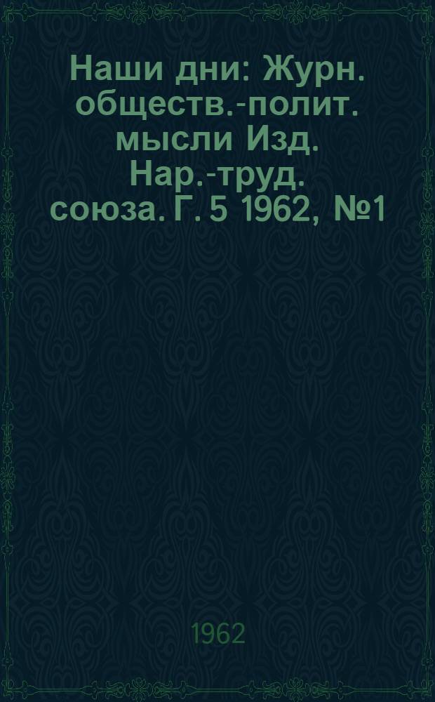 Наши дни : Журн. обществ.-полит. мысли Изд. Нар.-труд. союза. Г. 5 1962, № 1(29)